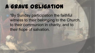 a Grave Obligation


“By Sunday participation the faithful
witness to their belonging to the Church,
to their communion in charity, and to
their hope of salvation.

 