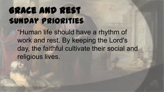 Grace and Rest
Sunday Priorities


“Human life should have a rhythm of
work and rest. By keeping the Lord's
day, the faithful cultivate their social and
religious lives.

 