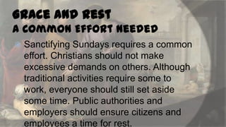 Grace and Rest
A Common Effort Needed


Sanctifying Sundays requires a common
effort. Christians should not make
excessive demands on others. Although
traditional activities require some to
work, everyone should still set aside
some time. Public authorities and
employers should ensure citizens and
employees a time for rest.

 