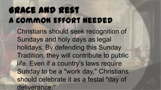Grace and Rest
A Common Effort Needed


Christians should seek recognition of
Sundays and holy days as legal
holidays. By defending this Sunday
Tradition, they will contribute to public
life. Even if a country's laws require
Sunday to be a "work day," Christians
should celebrate it as a festal "day of
deliverance.“

 