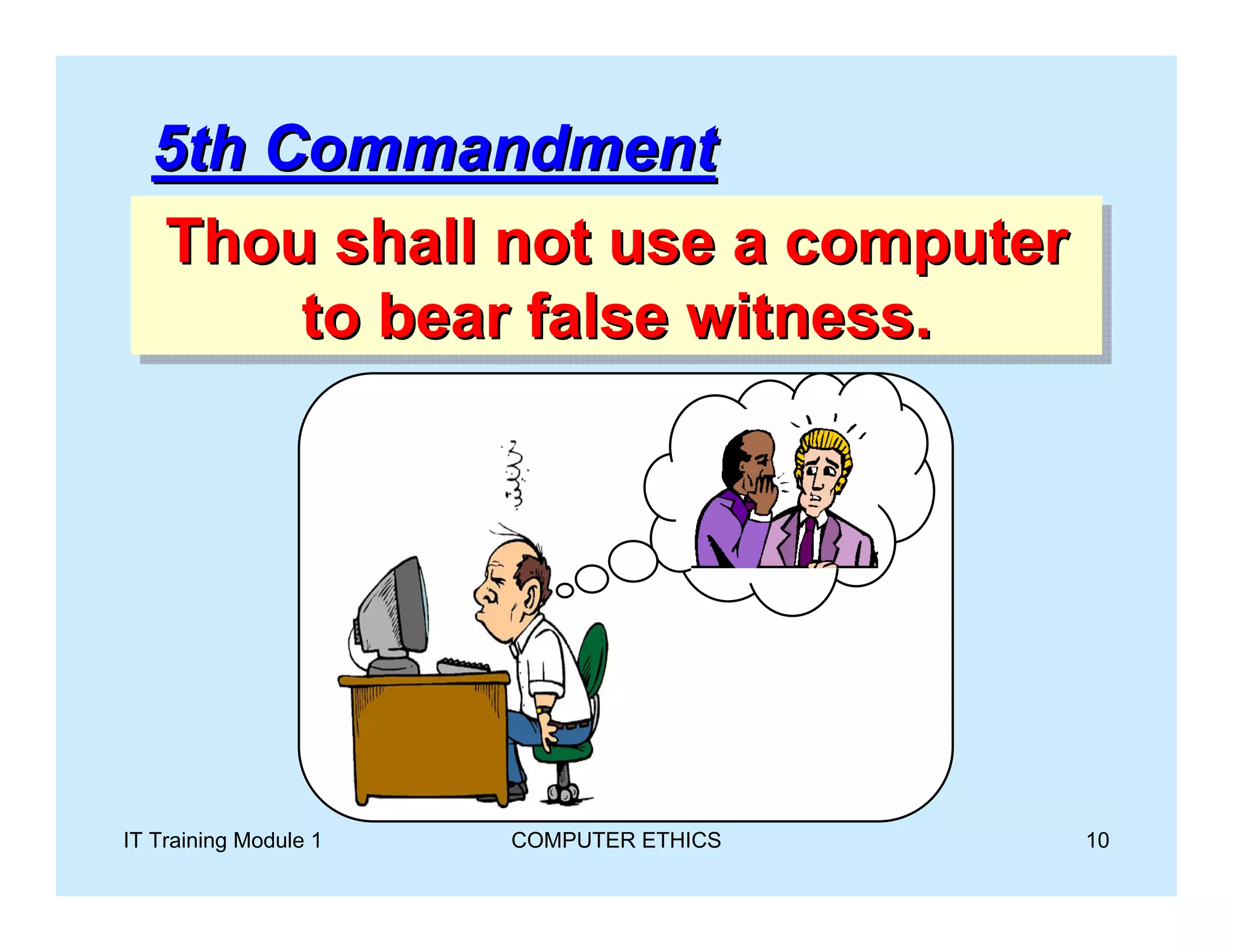 5th Commandment
  Thou shall not use a computer
   Thou shall not use a computer
       to bear false witness.
       to bear false witness.




IT Training Module 1   COMPUTER ETHICS   10
 