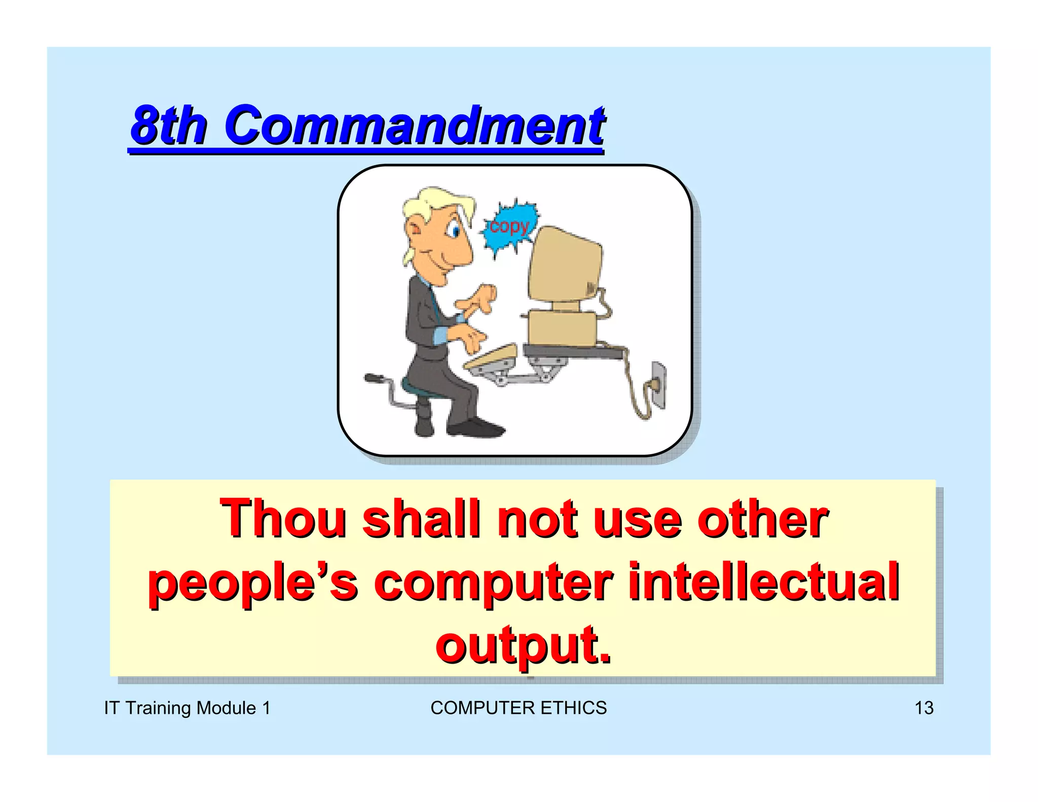 8th Commandment




      Thou shall not use other
       Thou shall not use other
    people’s computer intellectual
    people’s computer intellectual
               output.
               output.
IT Training Module 1   COMPUTER ETHICS   13
 