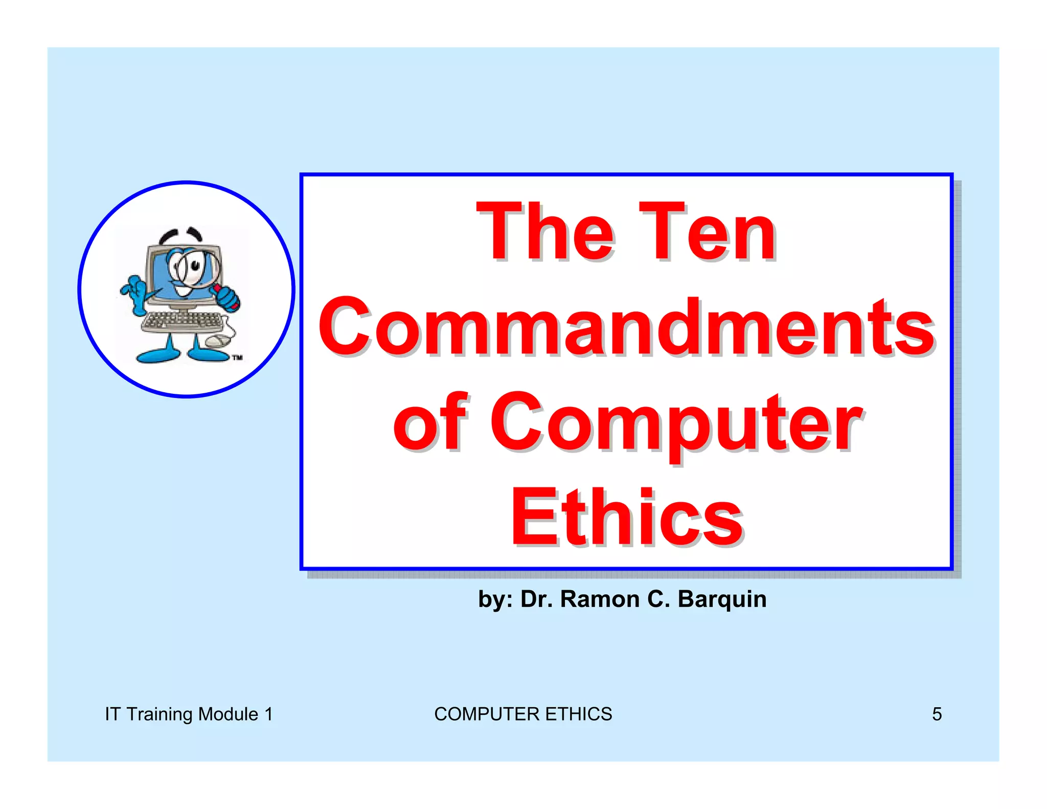 The Ten
                       Commandments
                       Commandments
                        of Computer
                           Ethics
                            by: Dr. Ramon C. Barquin



IT Training Module 1     COMPUTER ETHICS               5
 