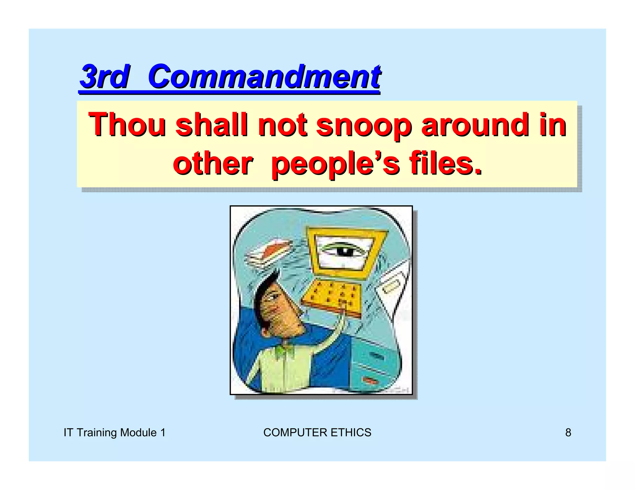 3rd Commandment
   Thou shall not snoop around in
   Thou shall not snoop around in
        other people’s files.
        other people’s files.




IT Training Module 1   COMPUTER ETHICS   8
 