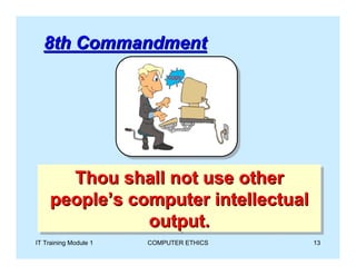 8th Commandment




      Thou shall not use other
       Thou shall not use other
    people’s computer intellectual
    people’s computer intellectual
               output.
               output.
IT Training Module 1   COMPUTER ETHICS   13
 