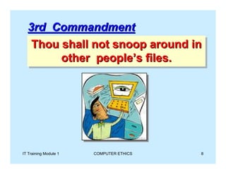 3rd Commandment
   Thou shall not snoop around in
   Thou shall not snoop around in
        other people’s files.
        other people’s files.




IT Training Module 1   COMPUTER ETHICS   8
 