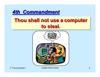 4th Commandment
     Thou shall not use a computer
     Thou shall not use a computer
                to steal.
                to steal.




IT Training Module 1   COMPUTER ETHICS   9
 