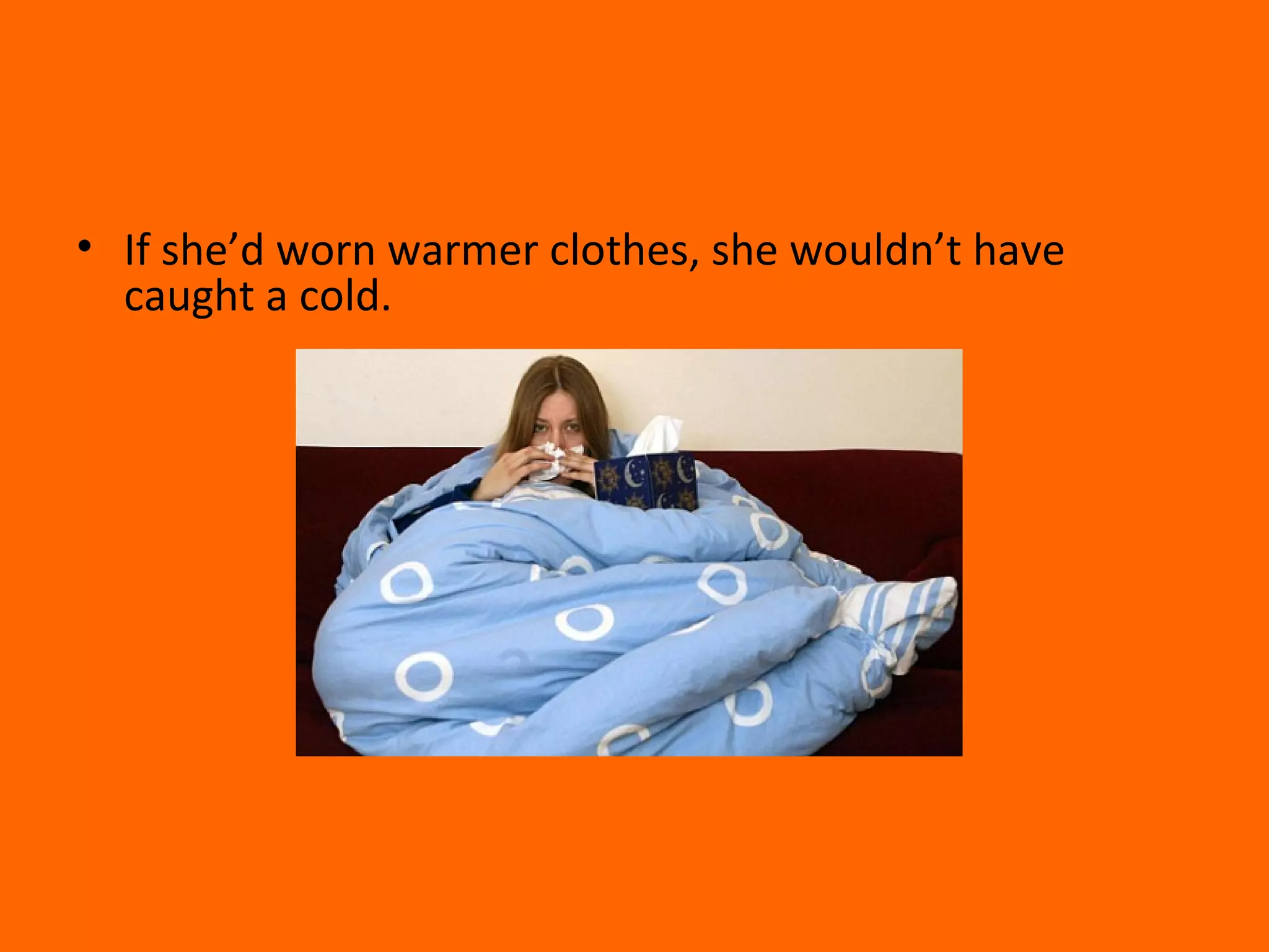 • If she’d worn warmer clothes, she wouldn’t have
caught a cold.