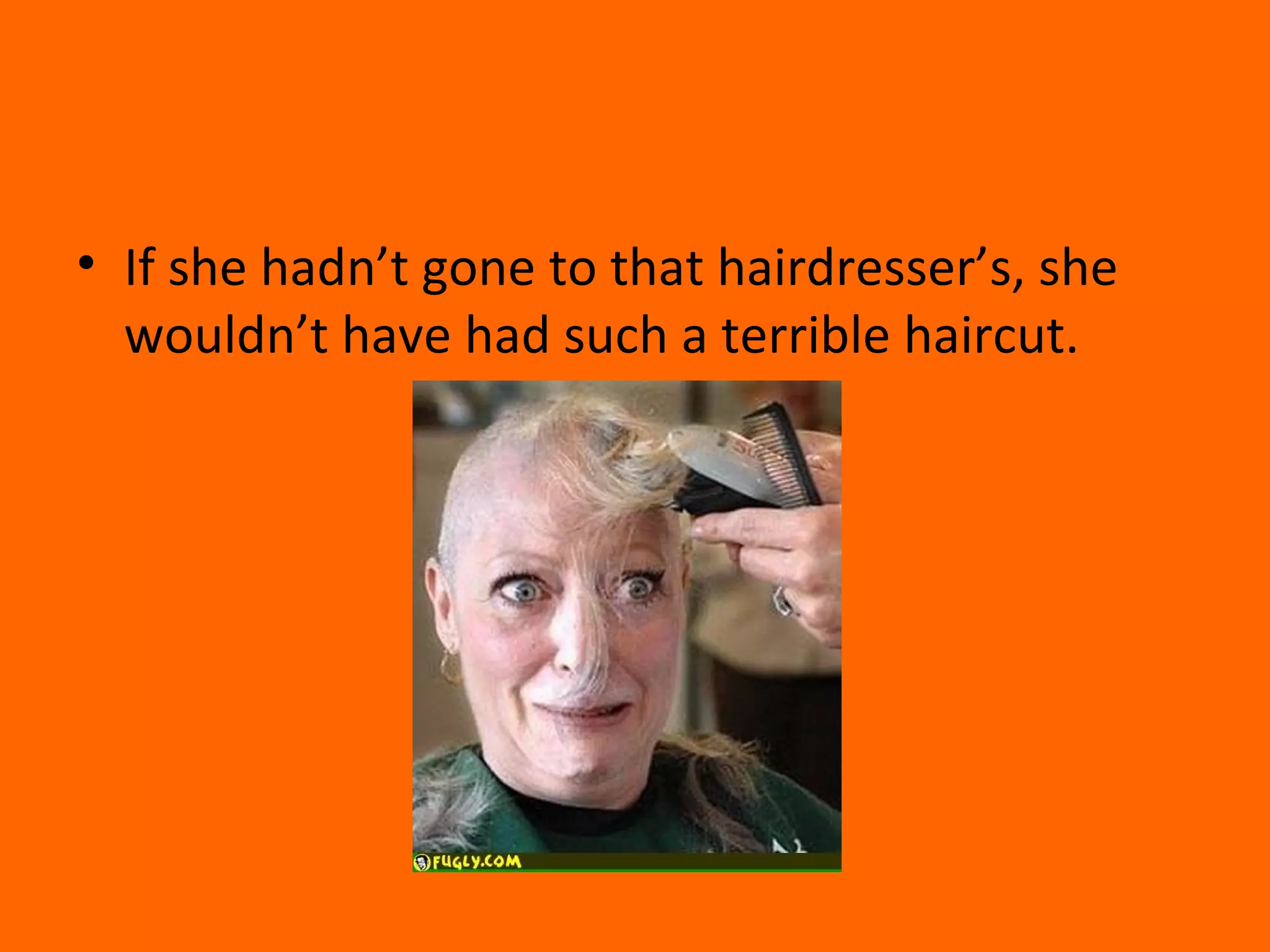 • If she hadn’t gone to that hairdresser’s, she
wouldn’t have had such a terrible haircut.