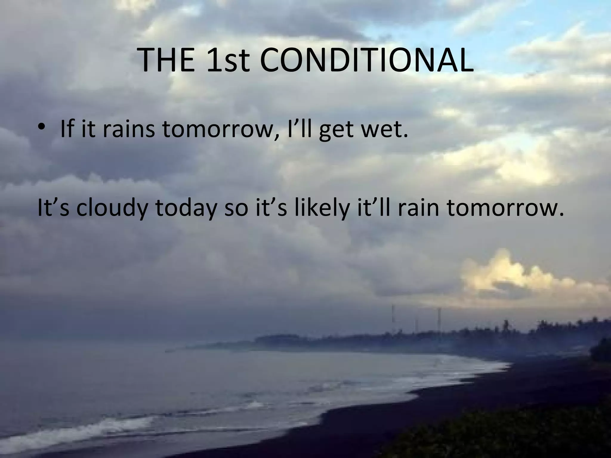 THE 1st CONDITIONAL
• If it rains tomorrow, I’ll get wet.
It’s cloudy today so it’s likely it’ll rain tomorrow.