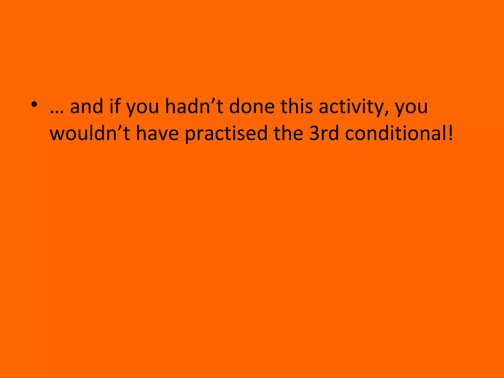 • … and if you hadn’t done this activity, you
wouldn’t have practised the 3rd conditional!