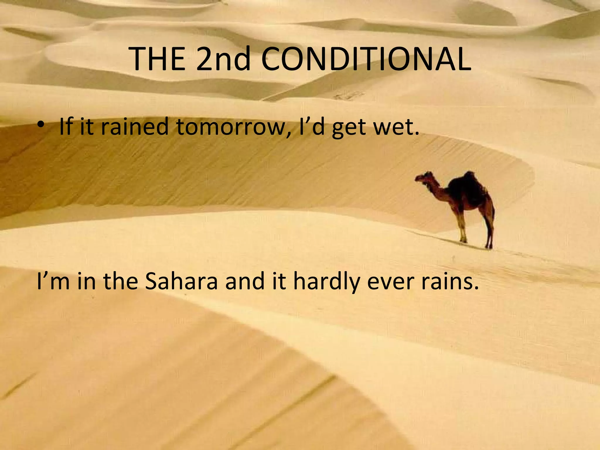 THE 2nd CONDITIONAL
• If it rained tomorrow, I’d get wet.
I’m in the Sahara and it hardly ever rains.
