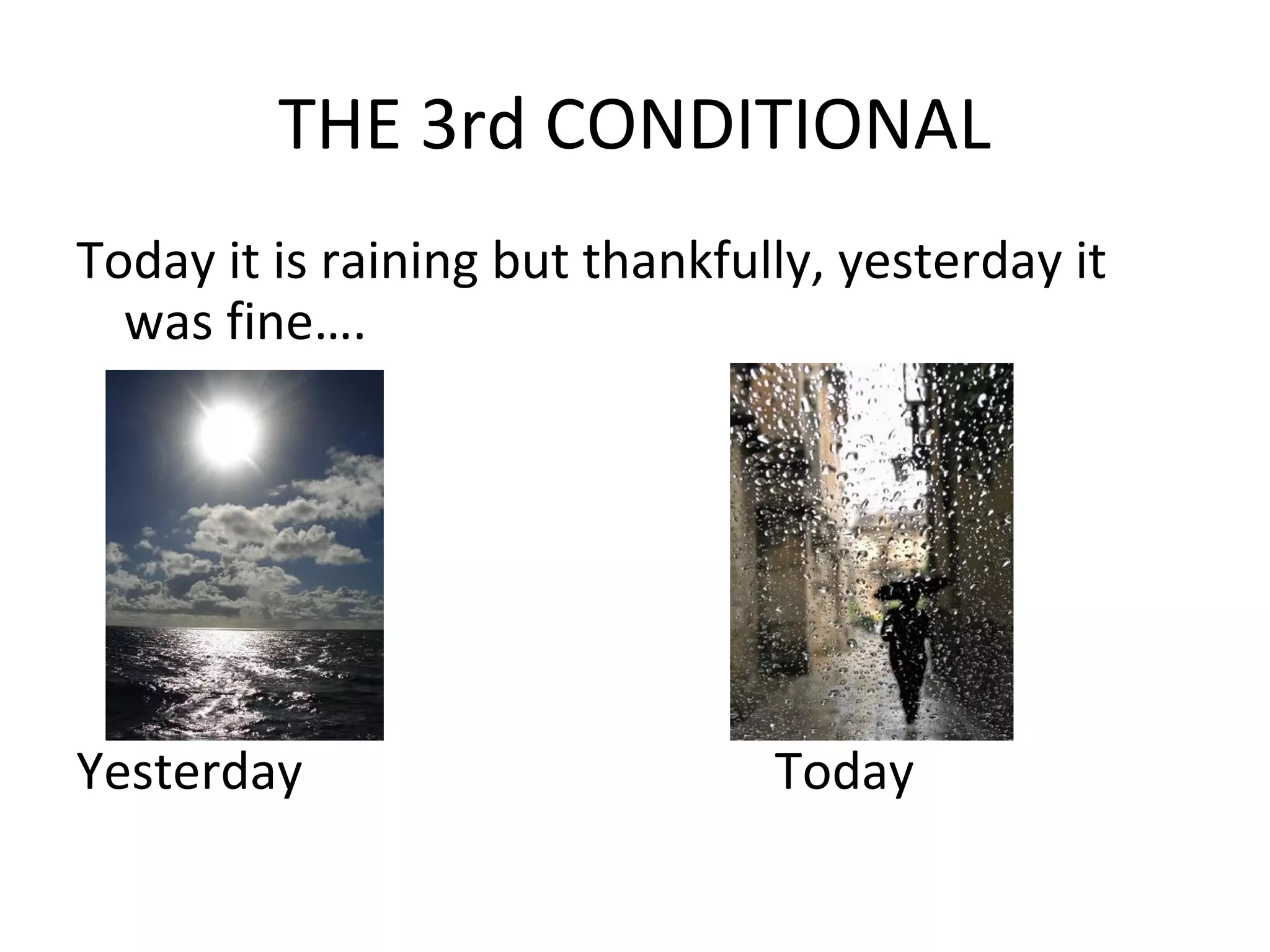 THE 3rd CONDITIONAL
Today it is raining but thankfully, yesterday it
was fine….
Yesterday Today