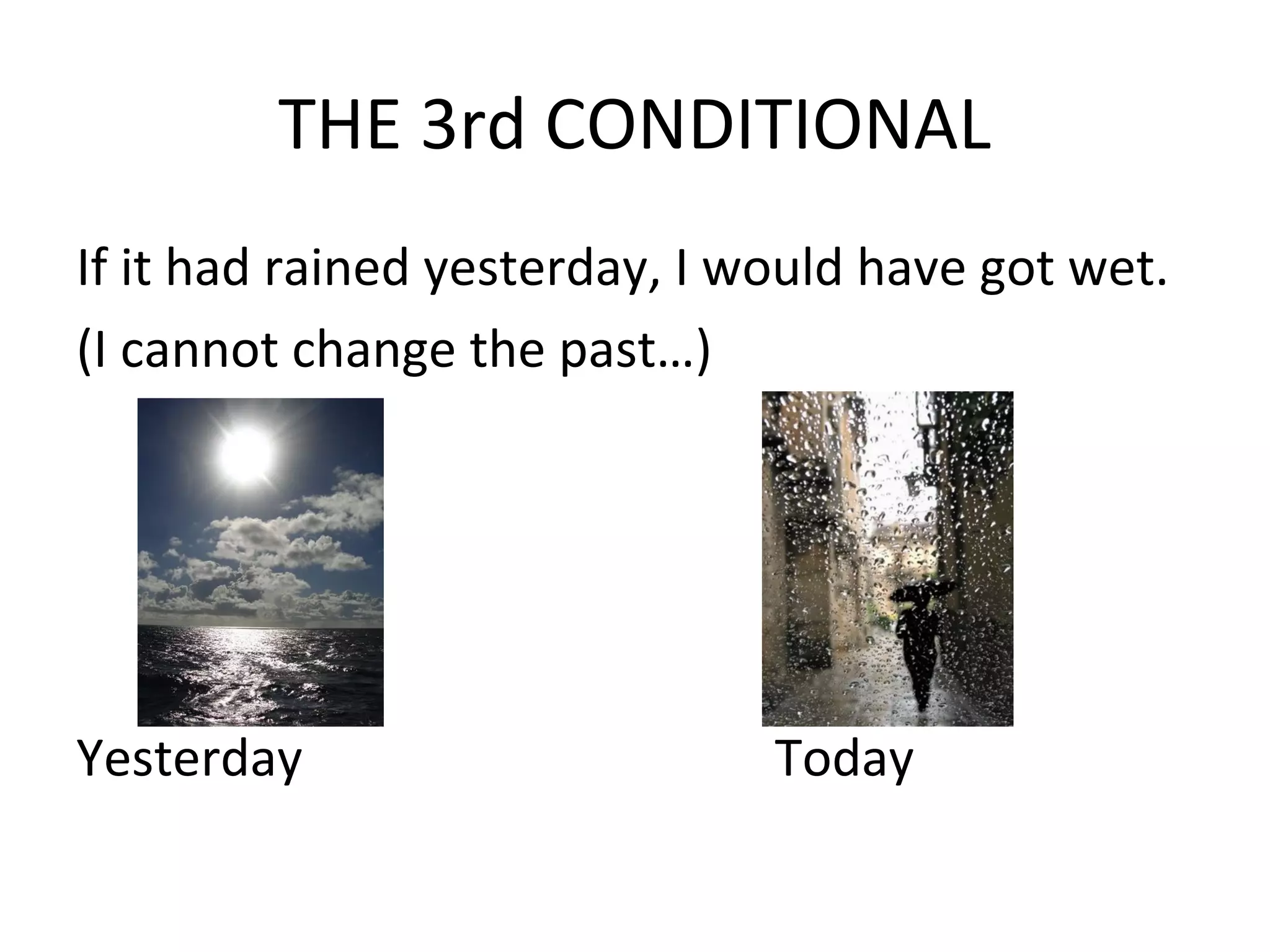 THE 3rd CONDITIONAL
If it had rained yesterday, I would have got wet.
(I cannot change the past…)
Yesterday Today