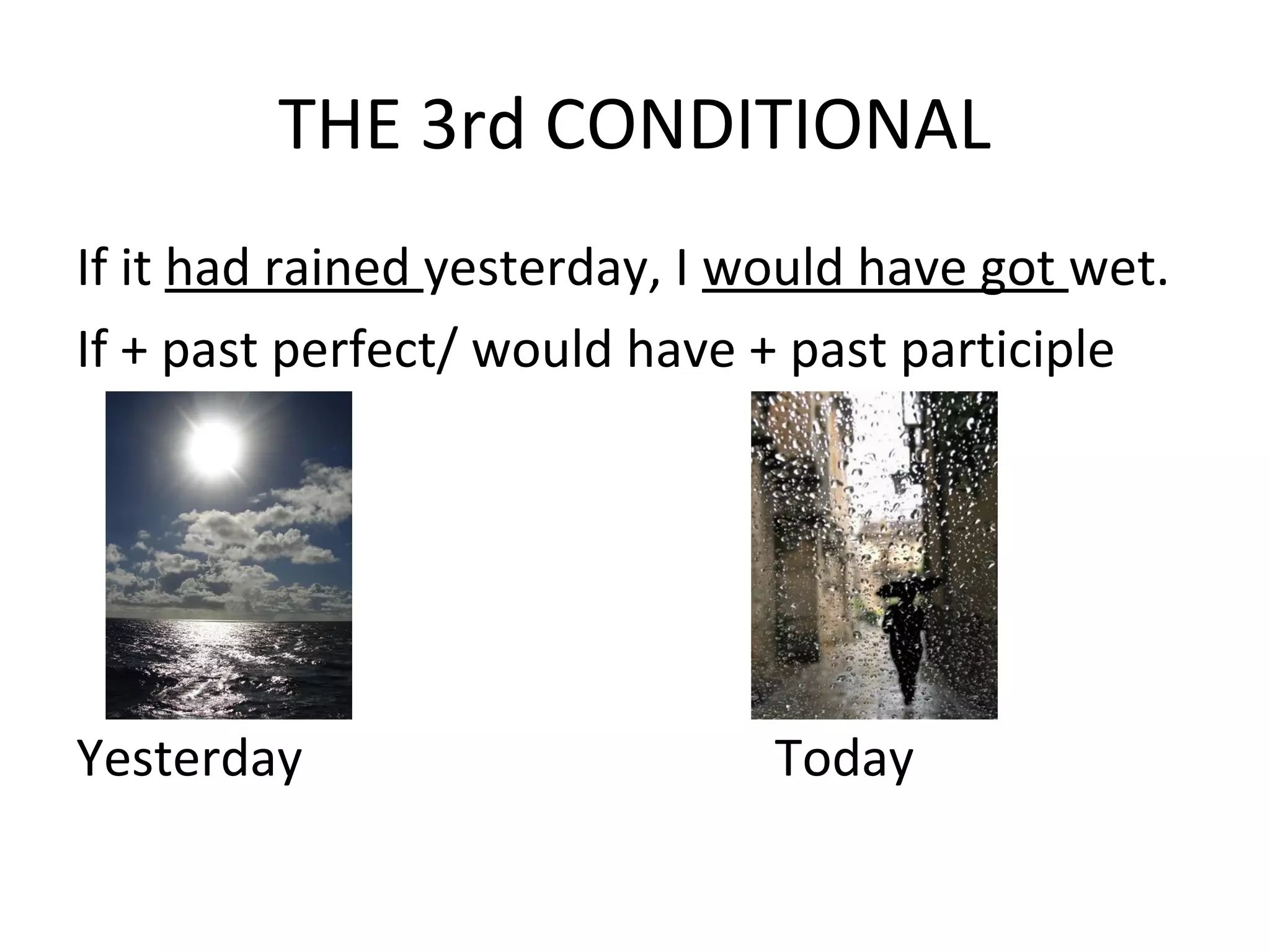 THE 3rd CONDITIONAL
If it had rained yesterday, I would have got wet.
If + past perfect/ would have + past participle
Yesterday Today