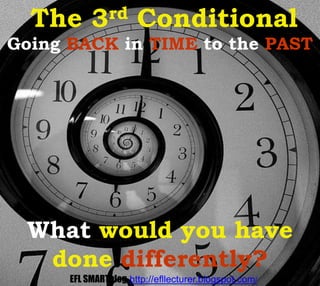 Going BACK in TIME to the PAST
What would you have
done differently?
The 3rd Conditional
EFL SMARTblog http://efllecturer.blogspot.com/
 