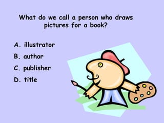 What do we call a person who draws pictures for a book? A. illustrator B. author C. publisher D. title 