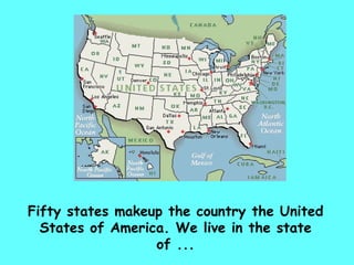 Fifty states makeup the country the United States of America. We live in the state of ... 