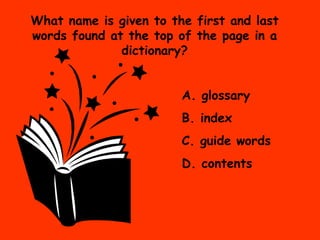What name is given to the first and last words found at the top of the page in a dictionary? A. glossary B. index C. guide words D. contents 