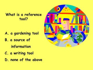 What is a reference tool? A. a gardening tool B. a source of information C. a writing tool D. none of the above 