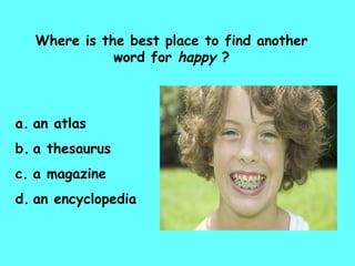 Where is the best place to find another word for  happy  ? an atlas a thesaurus a magazine an encyclopedia 