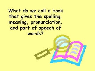 What do we call a book that gives the spelling, meaning, pronunciation, and part of speech of words? 