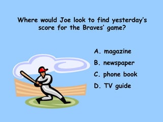 Where would Joe look to find yesterday’s score for the Braves’ game? A. magazine B. newspaper C. phone book D. TV guide 