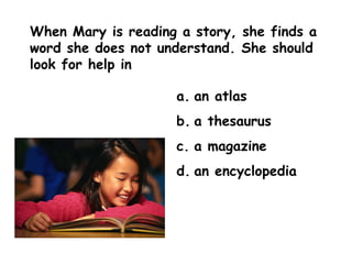 When Mary is reading a story, she finds a word she does not understand. She should look for help in  an atlas a thesaurus a magazine an encyclopedia 