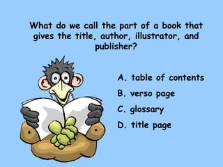 What do we call the part of a book that gives the title, author, illustrator, and publisher? A. table of contents B. verso page C. glossary D. title page 