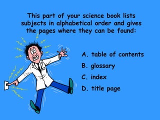 This part of your science book lists subjects in alphabetical order and gives the pages where they can be found: A. table of contents B. glossary C. index D. title page 