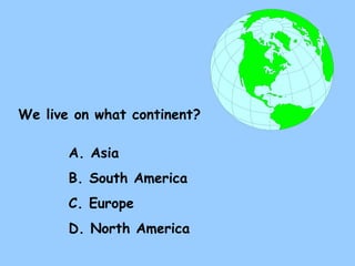 A. Asia B. South America C. Europe D. North America We live on what continent? 
