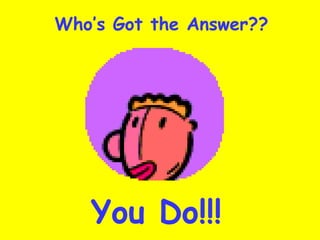 Who’s Got the Answer?? You Do!!! 