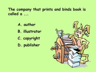 The company that prints and binds book is called a ... A. author B. illustrator C. copyright D. publisher 