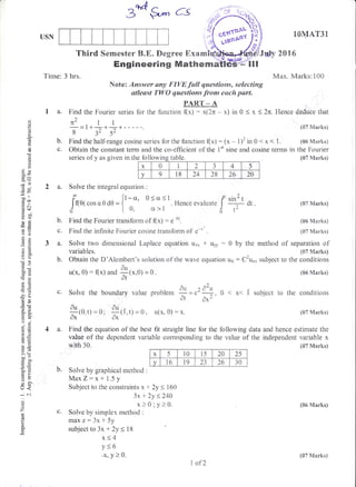 USN
BodS-, cs *.f&.p),
TT-t-ll-i-I-t I 'i(
":,s;lx13
Third Sernesten B.E. Degree g*u*ifui*r,*6#
18ryrAT31
2016rw
Tirne: 3 hrs.
2a.
Engineerlng Mathemi
Note: ,Answer any FIVE fwll questionsu selectirug
atleast TWO questions from each part"
Max. Marks:100
(S7 Marks)
{06 Ndarks)
in the Fourier
(07 Marks)
(S7 Marks)
(06 Marks)
{CI7 Marhs)
the method of separation of
(87 Marks)
(S6 Marks)
P.ART-_-A
function {x) : x{Zw * x) in 0 < x S 2n. Hence deduce that
()
o
(J
(d
C!
d)
d
o
ox
Y*
dJ
-o'-^ il
Foby(j
otr-o
3*
Ydoa)
dcO
-o>t
9G
ro
9=
c-X
trE
o;
t. -Y
6:
Bo@';
: -sl
>' (ts
-^o
go
F>
=ov!
o-
U<.^:
;
o
z
o-
a
I a. Find the Fourier series for the
n2 ll_1tr_J_I-__--
8 ' 32'52
b. Find the half-range cosine series for the function t{x) : (x * 112 in 0 < x < 1.
c. Obtain the constant term and the co-efficient of the 1't sine and cosine terrns
series of y as given in the tollowing table
Solve the integral equation :
ro(
irtr, .orc0d0=]t^"'
0Sus'.
n.n..evaluare I *t o,
d t 0. u>l j t
Find the Fourier transform of f(x) : .'1*1.b.
c.
cl-
Find the infinite F-ourier cosine transform of e-"' .
Solve two dimensional Laplace equation ur* * ur, : 0 by
variables.
c. Solve the boundary vatrue
b. Obtain the D'Alembert's solution of the wave equation utt : C2u*, subject to the conditions
u(x. 0) : fl x) ,nC $t x.o) = 0 .
at
problem *=.'d+ , ( x( I subjcct ro the condirious
'atdk
tutu
-(0, t) :0; ;{L,t) = 0, u(x, 0) : x.
Ax ax'
(07 Marks)
4 a. Find the equation of the best fit straight line for the following data and hence estirnate the
value of the dependent variable corresponding to the value of the independent variabtre x
with 30. (o? Marks)
b. Solve by graphical method :
MaxZ:x*i.5y
Subject to the constraints x + 2y < 160
3x )- 2y < 240
x>0;y>0.
Solve by sirnplex methocl :
max z: 3x + 5y
subject to 3x * 2y <18
x<4
y<5
'x'Y)0'
{&6 Marks)
w
x 0 I 2
a
-) 4 5
v 9 18 24 28 26 2A
x 5 10 15 LJ 25
v It) I9 23 1_O 1fl
1 of2
(87 Marks)
 