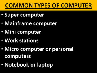 COMMON TYPES OF COMPUTER
• Super computer
• Mainframe computer
• Mini computer
• Work stations
• Micro computer or personal
computers
• Notebook or laptop
 