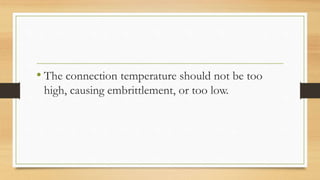 • The connection temperature should not be too
high, causing embrittlement, or too low.
 