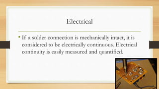 Electrical
• If a solder connection is mechanically intact, it is
considered to be electrically continuous. Electrical
continuity is easily measured and quantified.
 