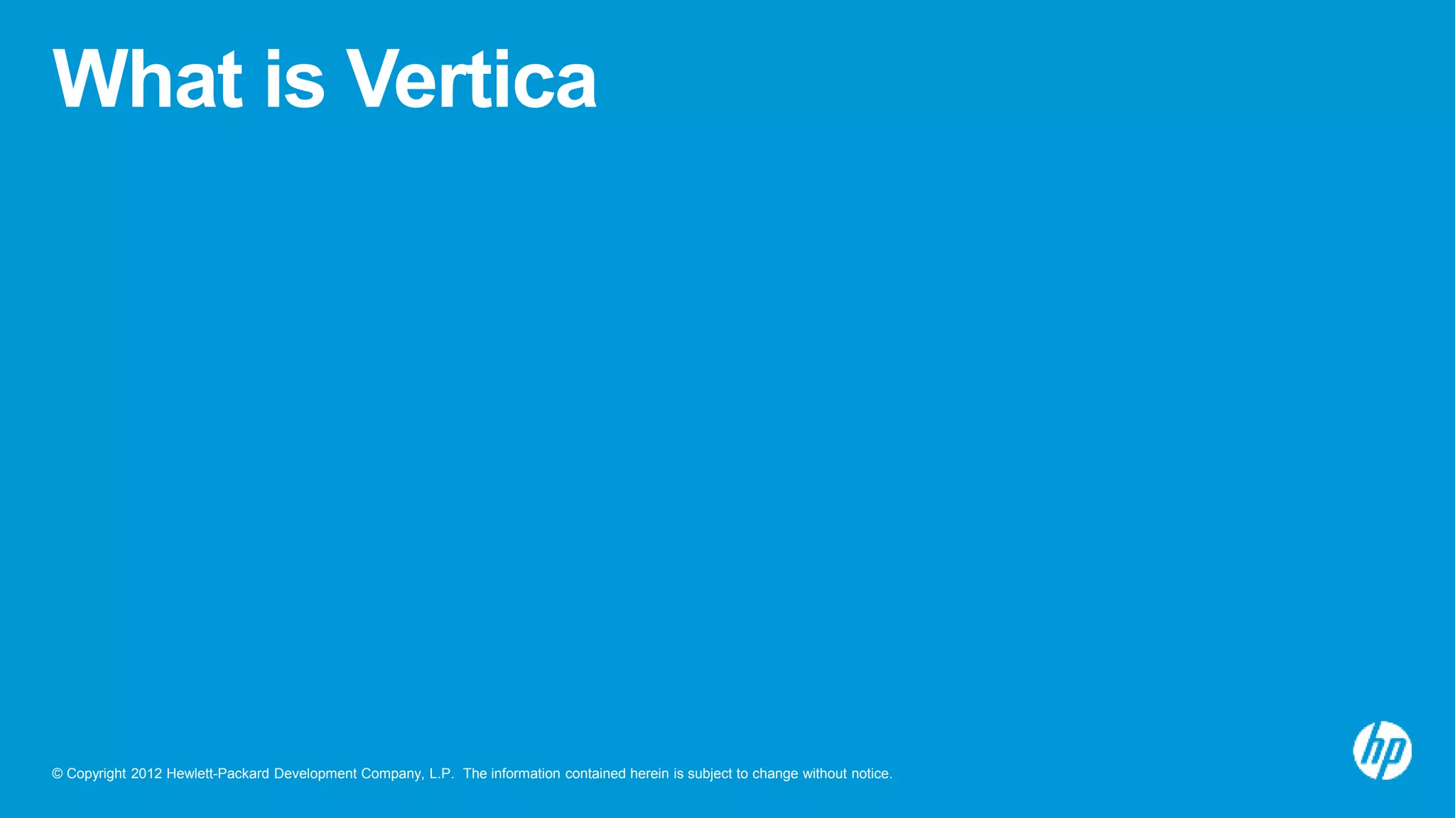 © Copyright 2012 Hewlett-Packard Development Company, L.P. The information contained herein is subject to change without notice.
What is Vertica
 