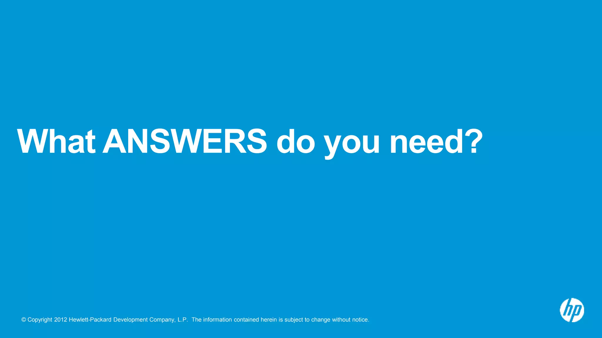 © Copyright 2012 Hewlett-Packard Development Company, L.P. The information contained herein is subject to change without notice.
What ANSWERS do you need?
 