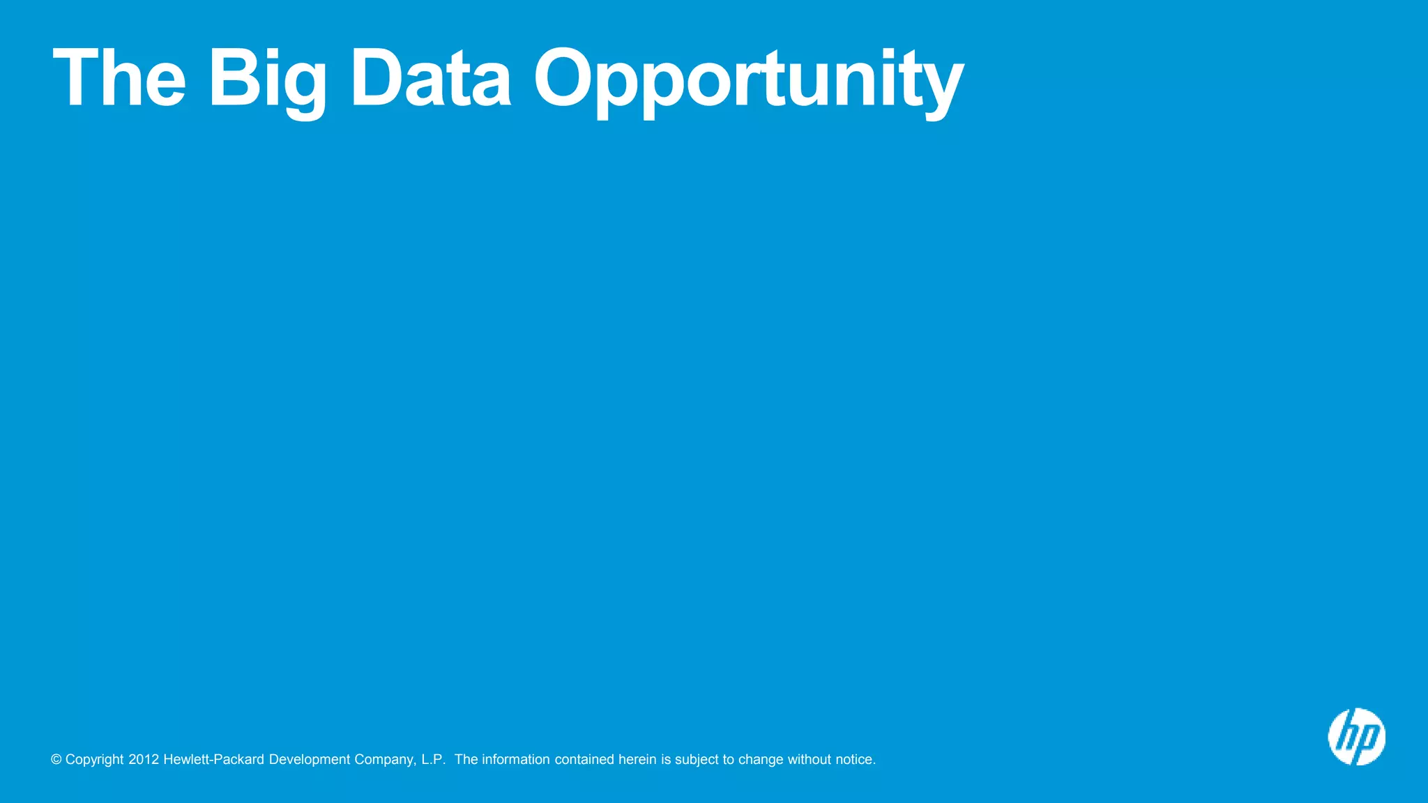 © Copyright 2012 Hewlett-Packard Development Company, L.P. The information contained herein is subject to change without notice.
The Big Data Opportunity
 