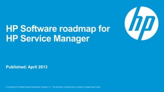© Copyright 2012 Hewlett-Packard Development Company, L.P. The information contained herein is subject to change without notice.
HP Software roadmap for
HP Service Manager
Published: April 2013
 