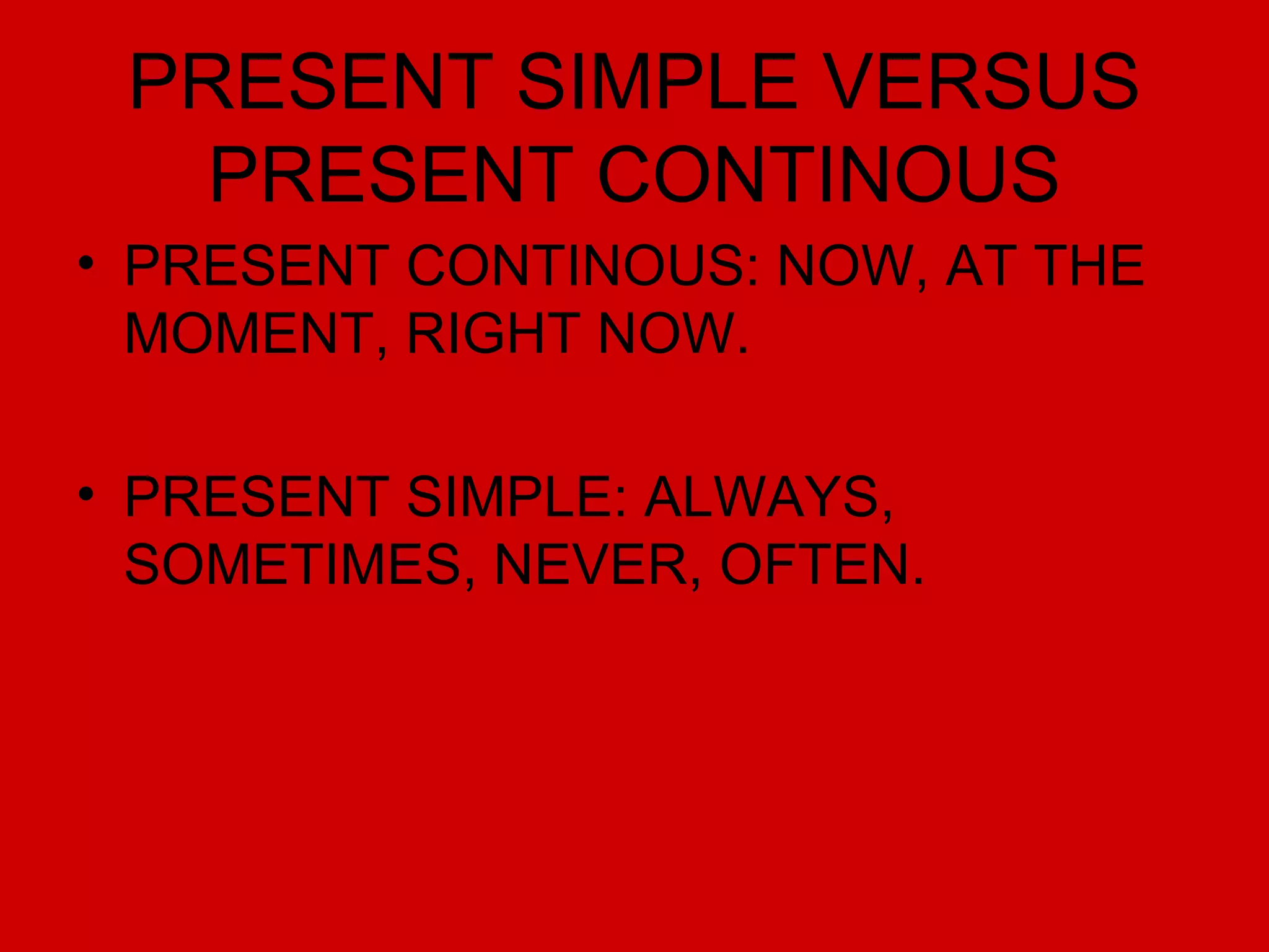 PRESENT SIMPLE VERSUS PRESENT CONTINOUS PRESENT CONTINOUS: NOW, AT THE MOMENT, RIGHT NOW. PRESENT SIMPLE: ALWAYS, SOMETIMES, NEVER, OFTEN.