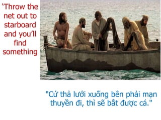‘Throw the
net out to
starboard
and you’ll
find
something
"Cứ thả lưới xuống bên phải mạn
thuyền đi, thì sẽ bắt được cá."
 