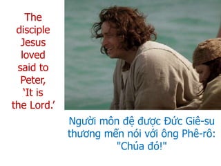 Người môn đệ được Đức Giê-su
thương mến nói với ông Phê-rô:
"Chúa đó!"
The
disciple
Jesus
loved
said to
Peter,
‘It is
the Lord.’
 