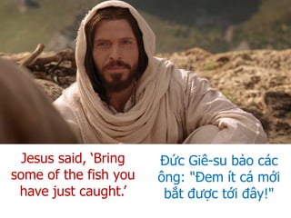 Đức Giê-su bảo các
ông: "Đem ít cá mới
bắt được tới đây!"
Jesus said, ‘Bring
some of the fish you
have just caught.’
 