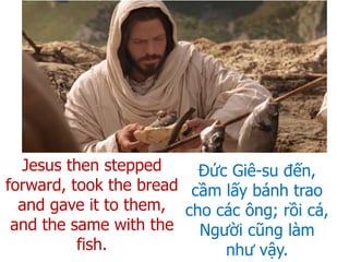 Đức Giê-su đến,
cầm lấy bánh trao
cho các ông; rồi cá,
Người cũng làm
như vậy.
Jesus then stepped
forward, took the bread
and gave it to them,
and the same with the
fish.
 