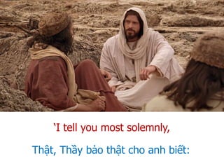 Thật, Thầy bảo thật cho anh biết:
‘I tell you most solemnly,
 