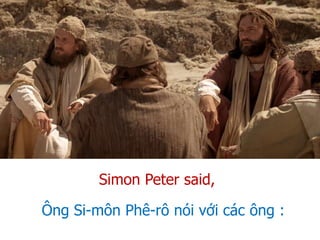 Ông Si-môn Phê-rô nói với các ông :
Simon Peter said,
 