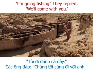 "Tôi đi đánh cá đây."
Các ông đáp: "Chúng tôi cùng đi với anh."
‘I’m going fishing.’ They replied,
‘We’ll come with you.’
 