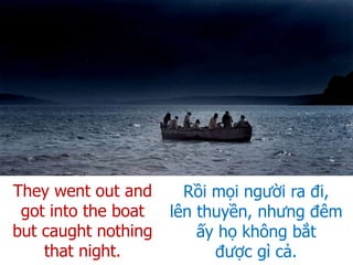 They went out and
got into the boat
but caught nothing
that night.
Rồi mọi người ra đi,
lên thuyền, nhưng đêm
ấy họ không bắt
được gì cả.
 